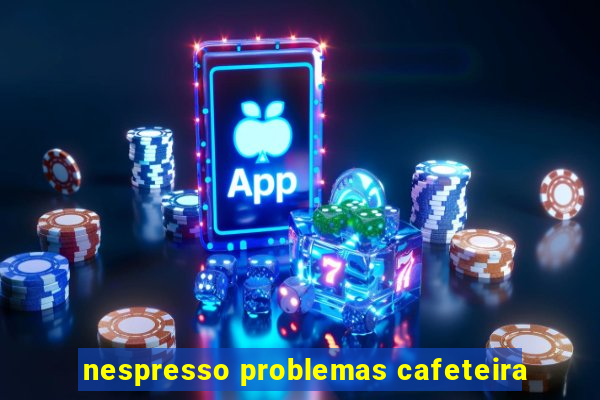 nespresso problemas cafeteira