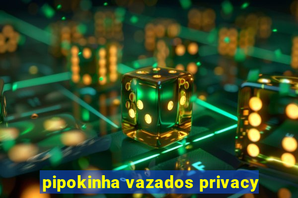 pipokinha vazados privacy