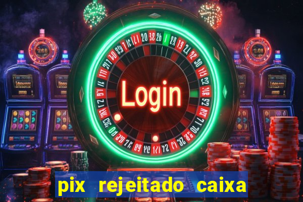 pix rejeitado caixa dinheiro sumiu