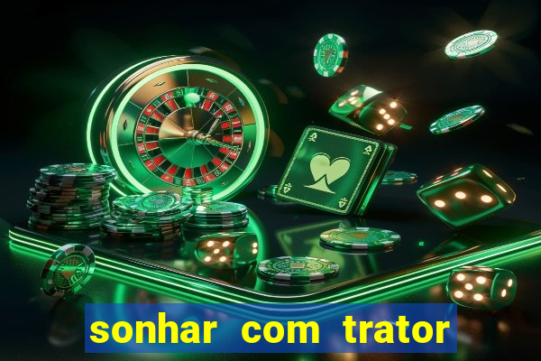 sonhar com trator jogo do bicho