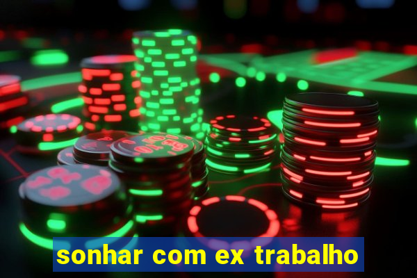 sonhar com ex trabalho