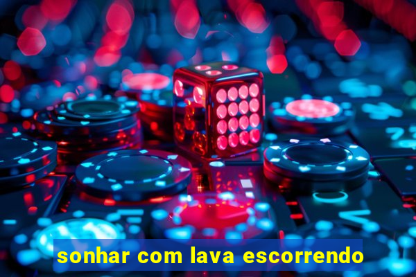 sonhar com lava escorrendo