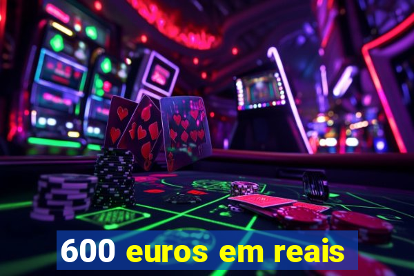 600 euros em reais