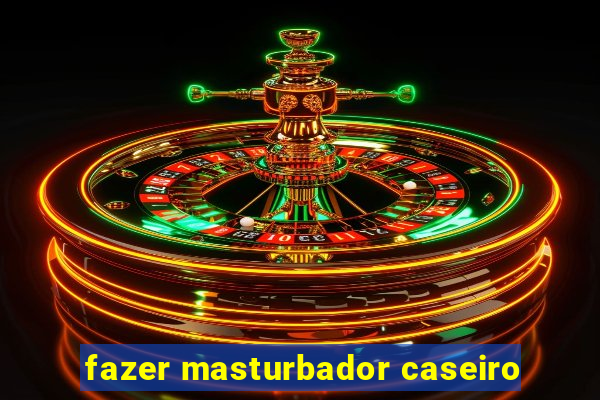 fazer masturbador caseiro