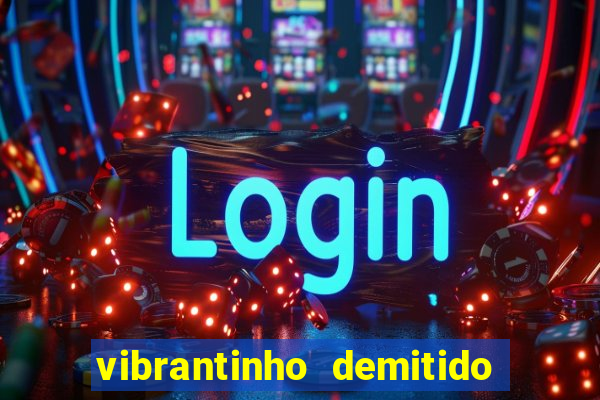 vibrantinho demitido do alterosa esporte