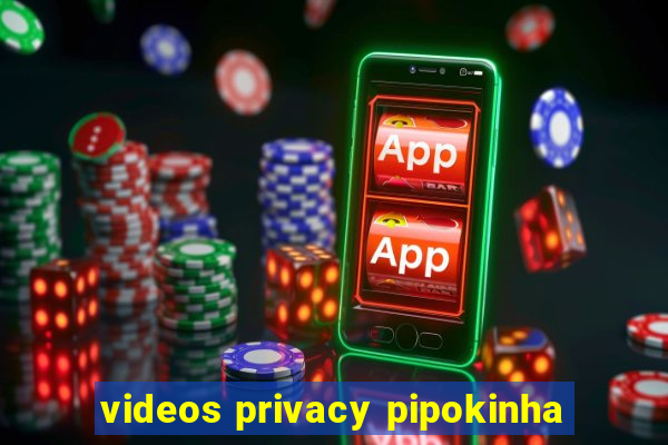 videos privacy pipokinha