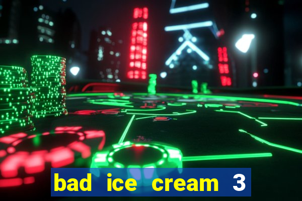 bad ice cream 3 no jogos 360