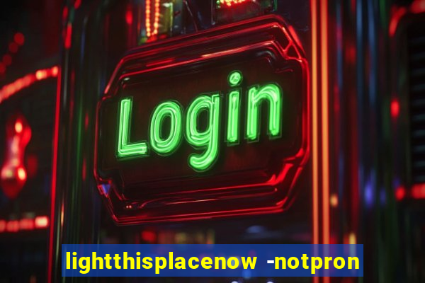 lightthisplacenow -notpron